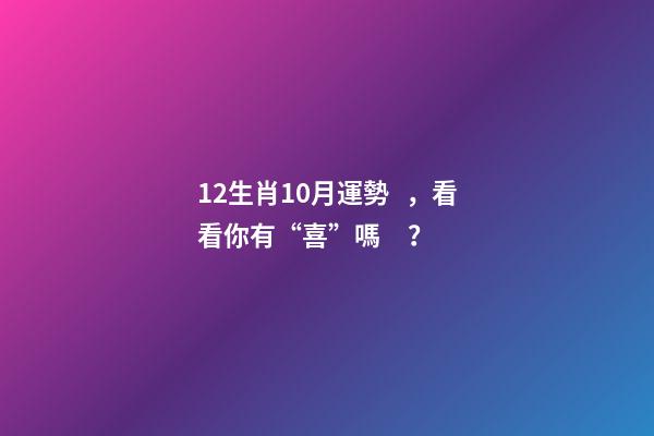12生肖10月運勢，看看你有“喜”嗎？